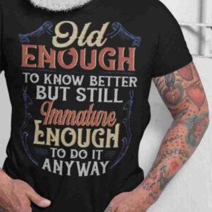 Grumpy Old Man T Shirts - Old enough to know better immature enough to do it anyway tee shirts for grumpy old men